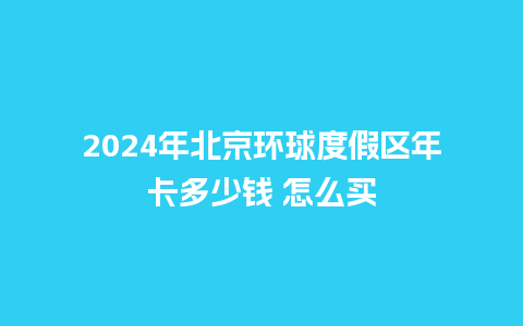 2024年北京环球度假区年卡多少钱 怎么买