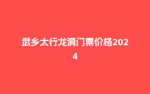 武乡太行龙洞门票价格2024