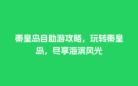 秦皇岛自助游攻略，玩转秦皇岛，尽享海滨风光