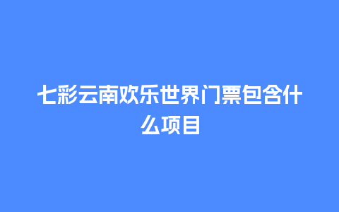 七彩云南欢乐世界门票包含什么项目