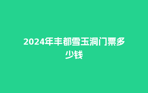 2024年丰都雪玉洞门票多少钱