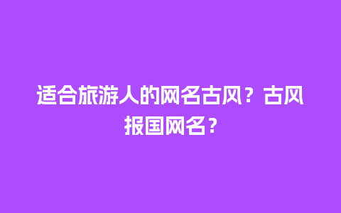 适合旅游人的网名古风？古风报国网名？