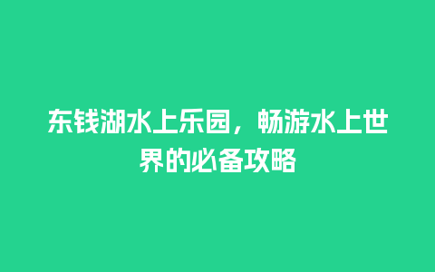 东钱湖水上乐园，畅游水上世界的必备攻略