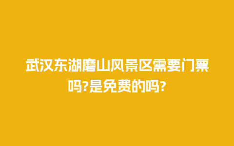 武汉东湖磨山风景区需要门票吗?是免费的吗?