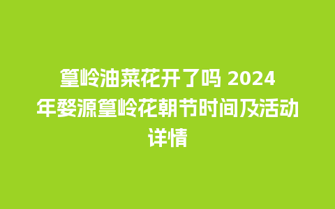 篁岭油菜花开了吗 2024年婺源篁岭花朝节时间及活动详情