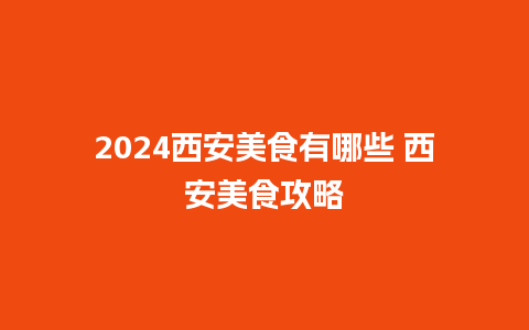 2024西安美食有哪些 西安美食攻略