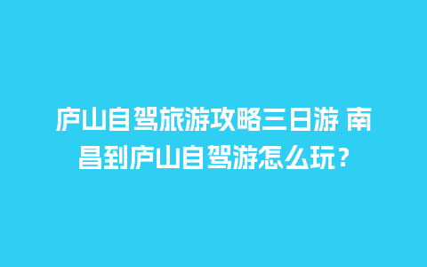 庐山自驾旅游攻略三日游 南昌到庐山自驾游怎么玩？