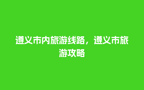 遵义市内旅游线路，遵义市旅游攻略