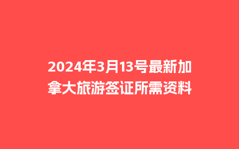 2024年3月13号最新加拿大旅游签证所需资料