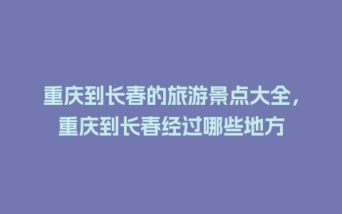 重庆到长春的旅游景点大全，重庆到长春经过哪些地方