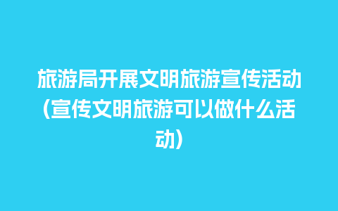 旅游局开展文明旅游宣传活动(宣传文明旅游可以做什么活动)