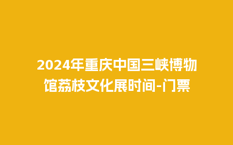 2024年重庆中国三峡博物馆荔枝文化展时间-门票