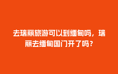 去瑞丽旅游可以到缅甸吗，瑞丽去缅甸国门开了吗？