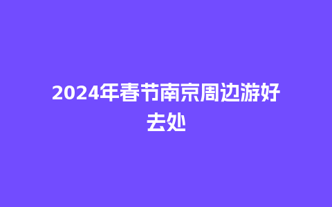 2024年春节南京周边游好去处