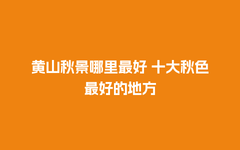 黄山秋景哪里最好 十大秋色最好的地方