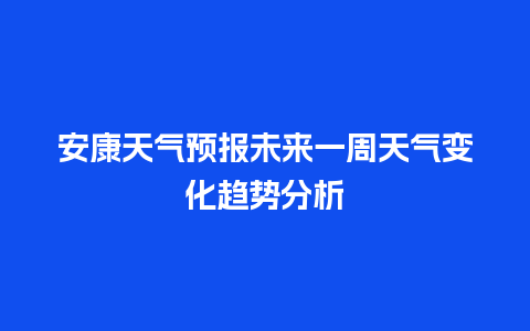 安康天气预报未来一周天气变化趋势分析