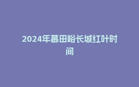 2024年慕田峪长城红叶时间