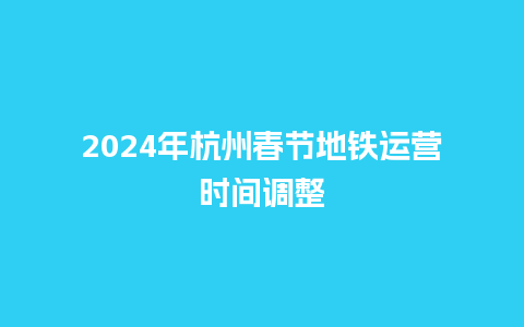 2024年杭州春节地铁运营时间调整