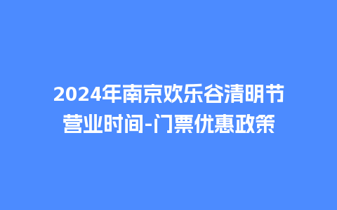 2024年南京欢乐谷清明节营业时间-门票优惠政策