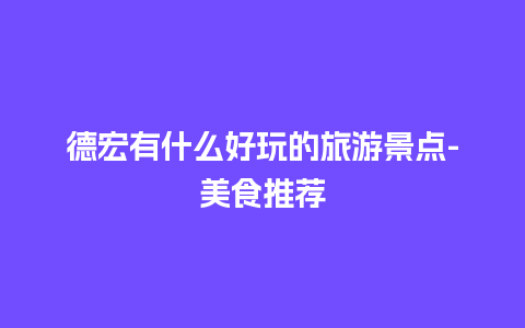 德宏有什么好玩的旅游景点-美食推荐