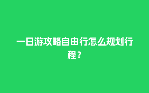 一日游攻略自由行怎么规划行程？