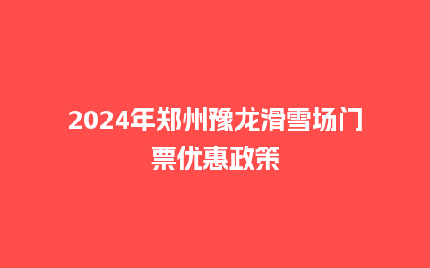 2024年郑州豫龙滑雪场门票优惠政策