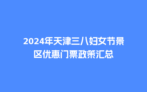 2024年天津三八妇女节景区优惠门票政策汇总