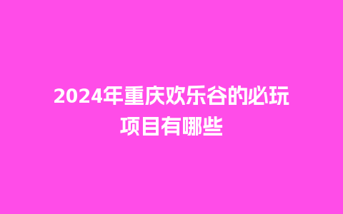 2024年重庆欢乐谷的必玩项目有哪些