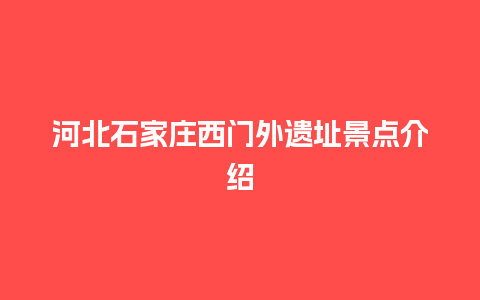 河北石家庄西门外遗址景点介绍