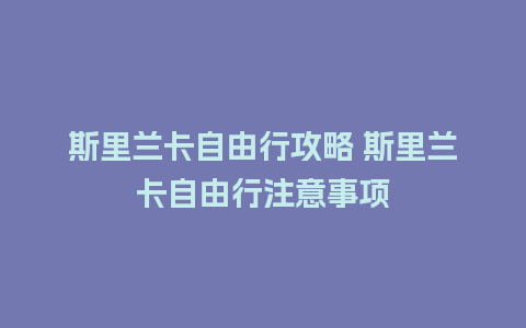 斯里兰卡自由行攻略 斯里兰卡自由行注意事项