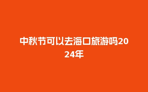 中秋节可以去海口旅游吗2024年