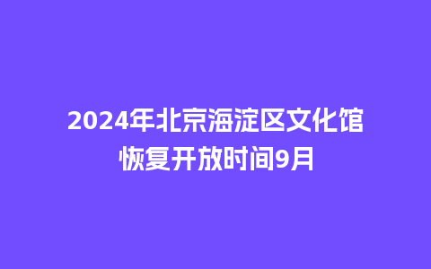 2024年北京海淀区文化馆恢复开放时间9月