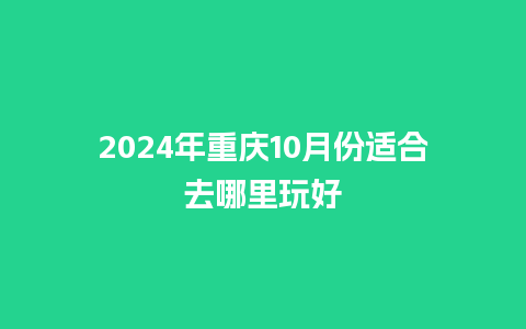 2024年重庆10月份适合去哪里玩好