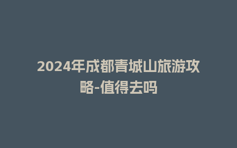 2024年成都青城山旅游攻略-值得去吗