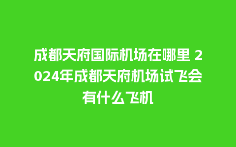 成都天府国际机场在哪里 2024年成都天府机场试飞会有什么飞机