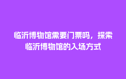 临沂博物馆需要门票吗，探索临沂博物馆的入场方式