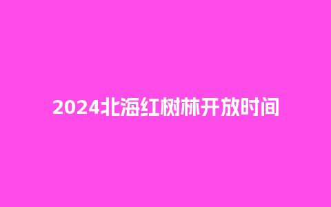 2024北海红树林开放时间