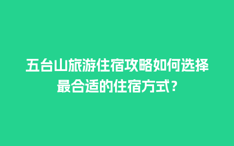 五台山旅游住宿攻略如何选择最合适的住宿方式？