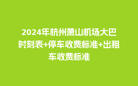 2024年杭州萧山机场大巴时刻表+停车收费标准+出租车收费标准