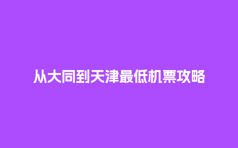 从大同到天津最低机票攻略