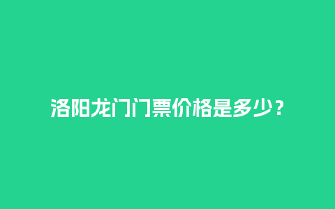 洛阳龙门门票价格是多少？