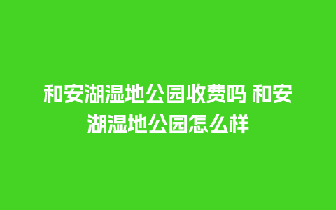 和安湖湿地公园收费吗 和安湖湿地公园怎么样