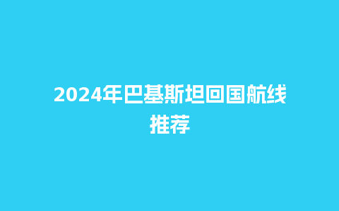 2024年巴基斯坦回国航线推荐