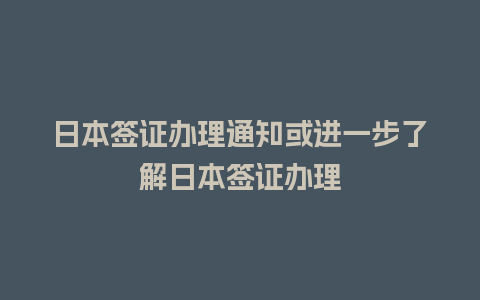 日本签证办理通知或进一步了解日本签证办理