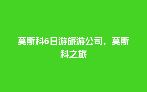 莫斯科6日游旅游公司，莫斯科之旅