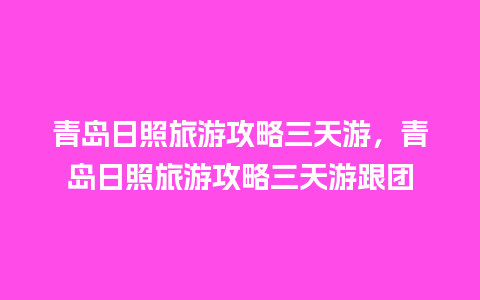 青岛日照旅游攻略三天游，青岛日照旅游攻略三天游跟团