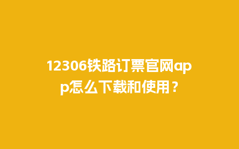 12306铁路订票官网app怎么下载和使用？