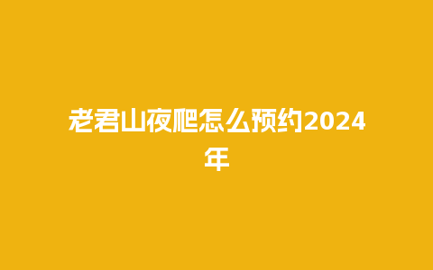 老君山夜爬怎么预约2024年