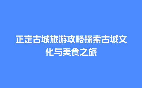 正定古城旅游攻略探索古城文化与美食之旅