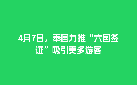 4月7日，泰国力推“六国签证”吸引更多游客